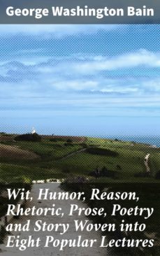 wit, humor, reason, rhetoric, prose, poetry and story woven into eight popular lectures (ebook)-george washington bain-4064066227203