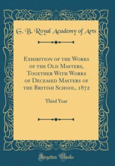 exhibition of the works of the old masters, together with works of deceased masters of the british school, 1872-9780267059003