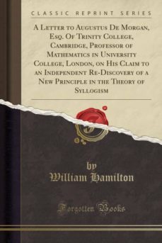a letter to augustus de morgan, esq. of trinity college, cambridge, professor of mathematics in university college, london, on his claim to an independent re-discovery of a new principle in the theory of syllogism (classic reprint)-9780282700003
