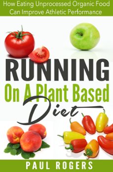 running on a plant based diet: how eating unprocessed organic food can improve athletic performance (ebook)-paul rogers-9781516364503
