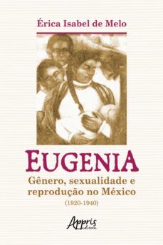 eugenia: gênero, sexualidade e reprodução no méxico (1920-1940) (ebook)-erica isabel de melo-9786525015903