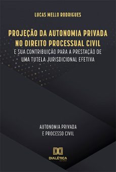 projeção da autonomia privada no direito processual civil e sua contribuição para a prestação de uma tutela jurisdicional efetiva (ebook)-lucas mello rodrigues-9786525205403