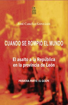 cuando se rompió el mundo. el asalto a la república en la provinc ia de león. primera parte: el golpe (17 al 20 de julio de 1936)-jose cabañas gonzalez-9788412562903