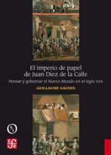 el imperio de papel de juan diez de la calle: pensar y gobernar el nuevo mundo en el siglo xvii-guillaume gaudin-9788437507903