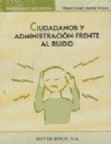 ciudadanos y administracion frente al ruido: los fundamentos cons titucionales y el ordenamiento juridico vigente y las diferentes vias de proteccion contra la contaminacion acustica-miguel angel garcia gomez-9788470283703