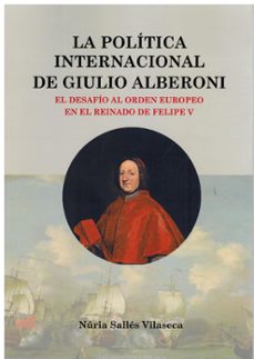 la politica internacional de giulio alberoni. el desafio al orden europeo en el reinado de felipe v-nuria salles vilaseca-9788472744103