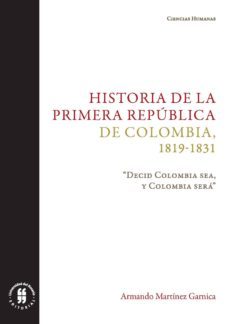 historia de la primera república de colombia, 1819-1831. “decid colombia sea, y colombia será” (ebook)-armando martinez garnica-9789587842203