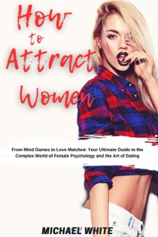 how to attract women: from mind games to love matches your ultimate guide to the complex world of female psychology and the art of dating (ebook)-michael white-9798223618003
