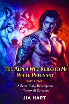 the alpha who rejected me while pregnant : a secret baby redemption werewolf romance (ebook)-jia hart-9798233233203