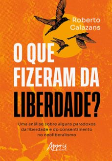o que fizeram da liberdade? uma análise sobre alguns paradoxos da liberdade e do consentimento no neoliberalismo (ebook)-roberto calazans-9786525053813