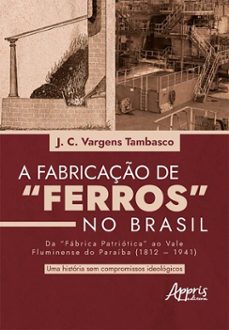 fabricaço de "ferros" no brasil: da "fabrica patriotica" ao vale fluminense do paraiba (18121941): uma historia sem compromissos ideologicos (ebook)-j. c. vargens tambasco-9786525080413