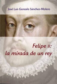 felipe ii: la mirada de un rey-jose luis gonzalo sanchez molero-9788400098513