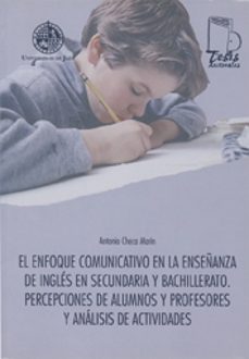 el enfoque comunicativo en la enseñanza de ingles en secundaria y bachillerato. percepciones de alumnos y profesores y análisis de actividades-antonio checa marin-9788484391913