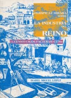 perspicaz mirada sobre la industria del reino: el censo de manufa cturas de 1784-isabel miguel lopez-9788484480013