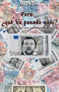pero ¿que ha pasado aqui? la crisis, explicada de un modo razon ablemente incuestionable-juan jose isac sanchez-9788490117613