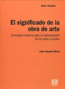el significado de la obra de arte: conceptos basicos para la inte rpretacion de las artes visuales-julio amador bech-9789703251513