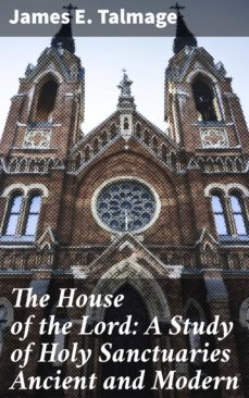 the house of the lord: a study of holy sanctuaries ancient and modern (ebook)-james e. talmage-4057664650023