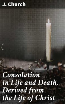 consolation in life and death, derived from the life of christ (ebook)-j. church-4064066134723
