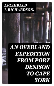 an overland expedition from port denison to cape york (ebook)-archibald j. richardson.-8596547321323