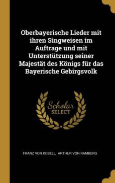 oberbayerische lieder mit ihren singweisen im auftrage und mit unterstutzung seiner majestat des konigs fur das bayerische gebirgsvolk-9780341026723