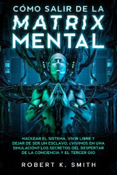 como salir de la matrix mental - hackear el sistema, vivir libre y dejar de ser un esclavo. ¿vivimos en una simulacion? los secretos del despertar de la conciencia y el tercer ojo (ebook)-robert k. smith-9781393728023