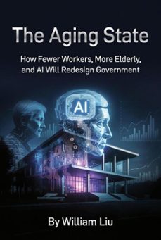 the aging state : how fewer workers, more elderly, and ai will redesign government (ebook)-william liu-9798233052323