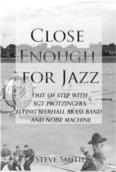 close enough for jazz~ out of step with sgt protzinger's flying beer-hall brass band and noise machine (ebook)-steve smith-9780463657133
