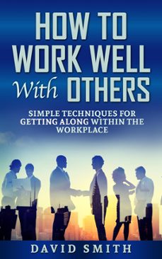 how to work well with others: simple techniques for getting along within the workplace (ebook)-david smith-9781386698333