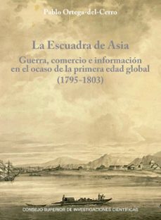 la escuadra de asia : guerra, comercio e informacion en el ocaso de la primera edad global (1795-1803)-pablo ortega del cerro-9788400111533