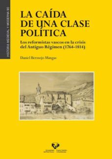 la caida de una clase politica: los reformistas vascos en la crisis del antiguo regimen (1764-1814)-daniel bermejo mangas-9788498607833