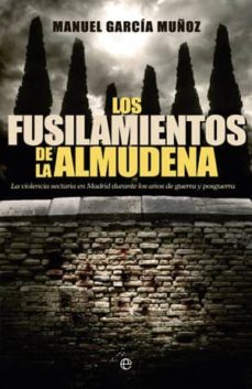 los fusilamientos de la almudena: la violencia sectaria en madrid durante los años de la guerra y la postguerra-manuel garcia muñoz-9788499702933