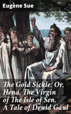 the gold sickle; or, hena, the virgin of the isle of sen. a tale of druid gaul (ebook)-eugene sue-4057664565143