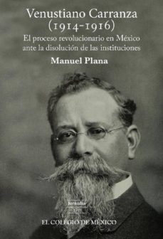 venustiano carranza (1914-1916) el proceso revolucionario en mexico ante la disolucion de las instituciones (ebook)-manuel plana-9786076281543