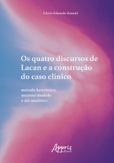 os quatro discursos de lacan e a construção do caso clínico: método heurístico, neurose modelo e ato analítico (ebook)-clovis eduardo zanetti-9786525030043