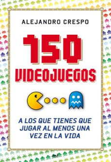150 videojuegos a los que tienes que jugar al menos una vez en la vida-alejandro crespo martinez-9788427036543