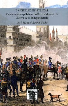 la ciudad en fiestas. celebraciones publicas en sevilla durante la guerra de la independencia-jose manuel baena galle-9788477984443