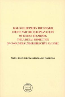 dialogue between the spanish courts and the european court of justice regarding the judicial protection of consumers under     directive 93/13/eec-maria jose garcia valdecasas-9788492884643
