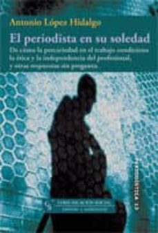 el periodista en su soledad: de como la precariedad en el trabajo condiciona la etica y la independencia del profesional, y otras respuestas sin pregunta-9788496082243