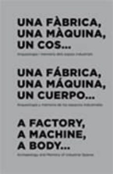 una fabrica, una maquina, un cuerpo. arqueologia y memoria de los espacios industriales (catalan-español-ingles)-9788496855243