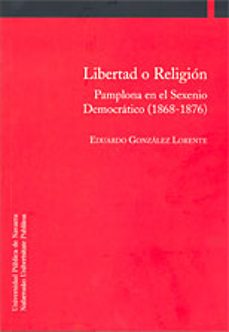 libertad o religion: pamplona en el sexenio democratico (1868-187 6)-eduardo gonzalez lorente-9788497692243