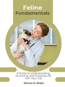feline fundamentals: a guide to understanding, nurturing, and enjoying life with your cat (ebook)-sienna d. blake-9781776847853