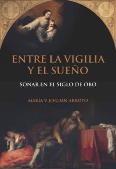 entre la vigilia y el sueño: soñar en el siglo de oro-maria v. jordan arroyo-9788416922253
