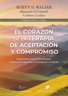 el corazon de la terapia de aceptacion y compromiso. desarrollar una practica flexible, basada en el proceso y centrada en el cliente, con la terapia de aceptacion y compromiso (act)-robyn d. walser-manuela o connell-9788433039453