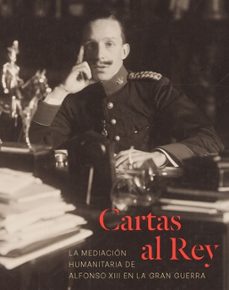 cartas al rey. la mediacion humanitaria de alfonso xiii en la gran guerra-9788471205353