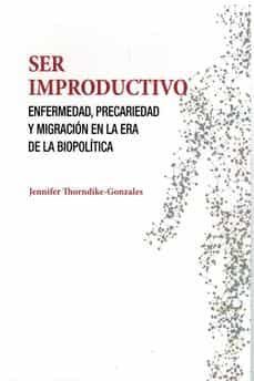 ser improductivo. enfermedad, precariedad y migracion en la era de la biopolitica.-jennifer thorndike gonzales-9788472743953