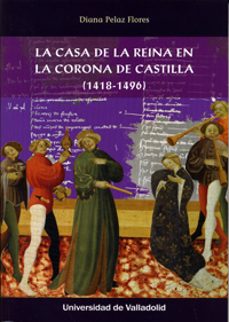 la casa de la reina en la corona de castilla (1418-1496)-diana pelaez flores-9788484489153