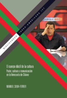el cuerpo docil de la cultura: poder, cultura y comunicacion en la venezuela de chavez-manuel silva ferrer-9788484898153