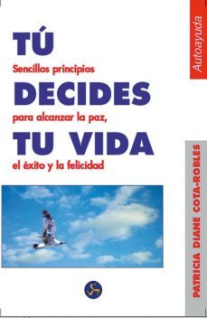 tu decides tu vida: sencillos principios para alcanzar la paz, el exito y la felicidad-patricia diane cota robles-9788488066053