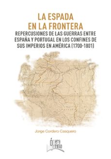 la espada en la frontera. repercusiones de las guerras entre españa y portugal en los confines de sus imperios en américa (1700-1801)-jorge cordero casquero-9788491270553