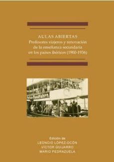 aulas abiertas. profesores viajeros y renovacion de la enseñanza secundaria en los paises ibericos (1900-1936)-leoncio lopez ocon-victor guijarro-mario pedrazuela-9788491489153